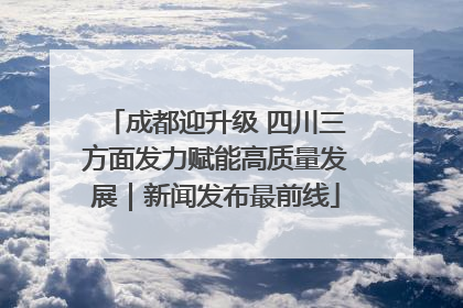 成都迎升级 四川三方面发力赋能高质量发展｜新闻发布最前线