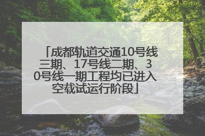 成都轨道交通10号线三期、17号线二期、30号线一期工程均已进入空载试运行阶段