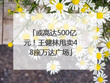 或高达500亿元！王健林甩卖48座万达广场