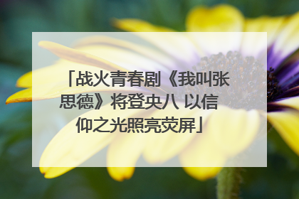 战火青春剧《我叫张思德》将登央八 以信仰之光照亮荧屏