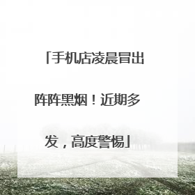 手机店凌晨冒出阵阵黑烟！近期多发，高度警惕
