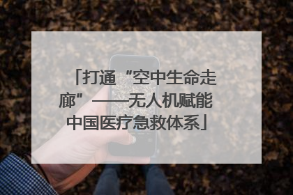 打通“空中生命走廊”——无人机赋能中国医疗急救体系