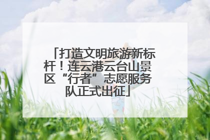 打造文明旅游新标杆！连云港云台山景区“行者”志愿服务队正式出征
