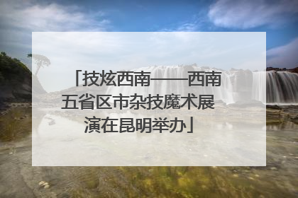 技炫西南——西南五省区市杂技魔术展演在昆明举办