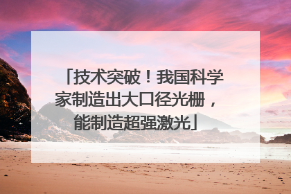 技术突破！我国科学家制造出大口径光栅，能制造超强激光