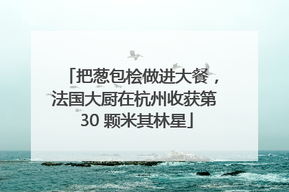 把葱包桧做进大餐，法国大厨在杭州收获第 30 颗米其林星