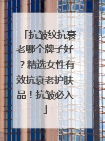 抗皱纹抗衰老哪个牌子好？精选女性有效抗衰老护肤品！抗皱必入