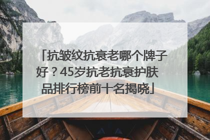 抗皱纹抗衰老哪个牌子好？45岁抗老抗衰护肤品排行榜前十名揭晓
