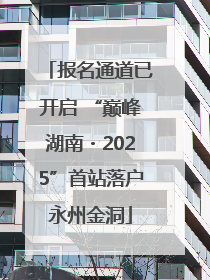 报名通道已开启 “巅峰湖南・2025”首站落户永州金洞