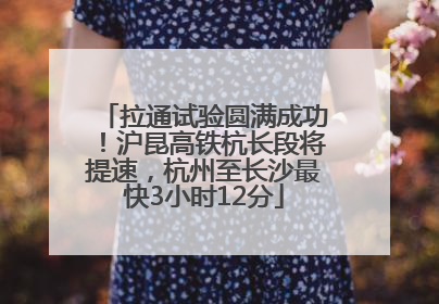 拉通试验圆满成功！沪昆高铁杭长段将提速，杭州至长沙最快3小时12分