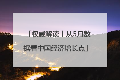 权威解读丨从5月数据看中国经济增长点