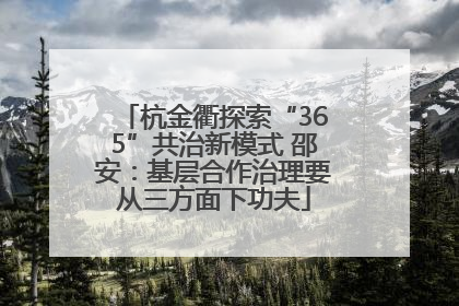 杭金衢探索“365”共治新模式 邵安：基层合作治理要从三方面下功夫