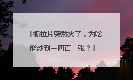 撕拉片突然火了，为啥能炒到三四百一张？