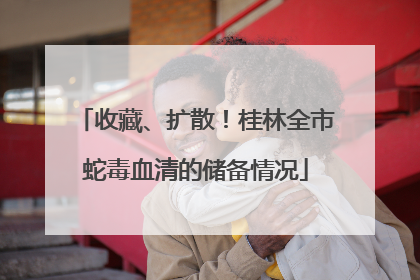 收藏、扩散！桂林全市蛇毒血清的储备情况