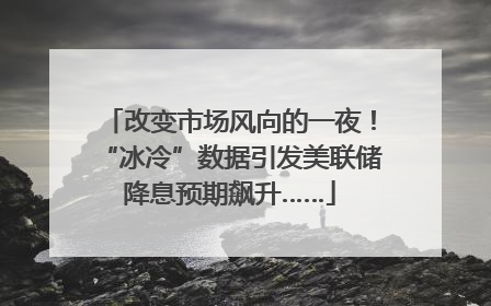 改变市场风向的一夜！“冰冷”数据引发美联储降息预期飙升……
