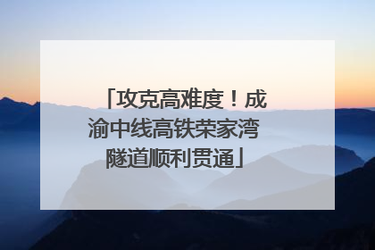 攻克高难度！成渝中线高铁荣家湾隧道顺利贯通