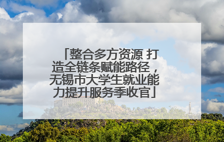 整合多方资源 打造全链条赋能路径，无锡市大学生就业能力提升服务季收官