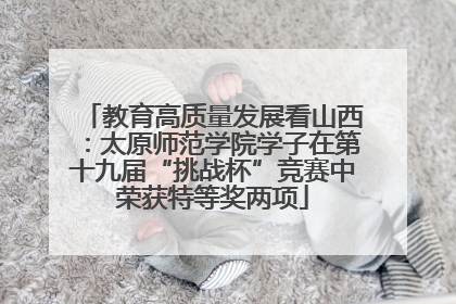 教育高质量发展看山西：太原师范学院学子在第十九届“挑战杯”竞赛中荣获特等奖两项