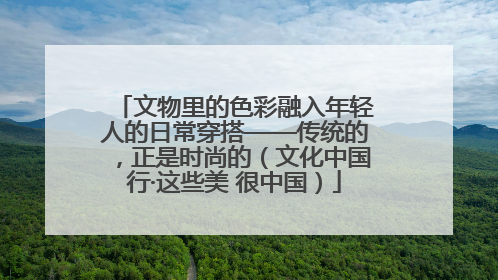 文物里的色彩融入年轻人的日常穿搭——传统的，正是时尚的（文化中国行·这些美 很中国）