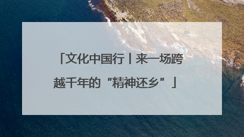 文化中国行丨来一场跨越千年的“精神还乡”