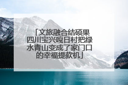 文旅融合结硕果 四川宝兴嘎日村把绿水青山变成了家门口的幸福提款机
