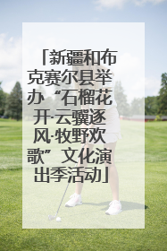 新疆和布克赛尔县举办“石榴花开·云骥逐风·牧野欢歌”文化演出季活动