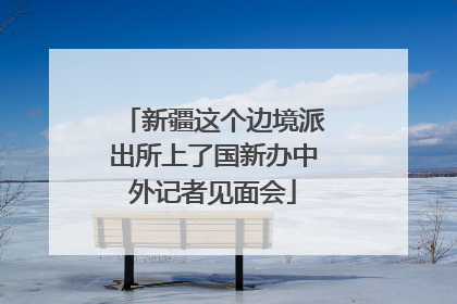 新疆这个边境派出所上了国新办中外记者见面会