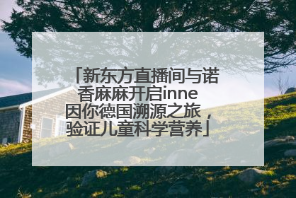 新东方直播间与诺香麻麻开启inne因你德国溯源之旅，验证儿童科学营养