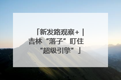 新发路观察+｜吉林“落子”盯住“超级引擎”