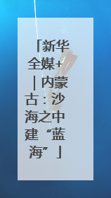 新华全媒+｜内蒙古：沙海之中建“蓝海”