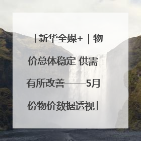 新华全媒+｜物价总体稳定 供需有所改善——5月份物价数据透视