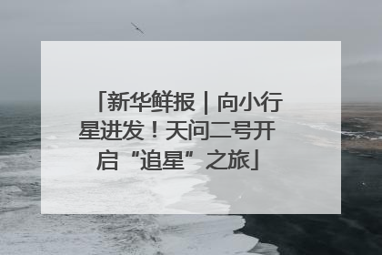 新华鲜报｜向小行星进发！天问二号开启“追星”之旅