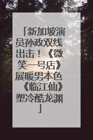 新加坡演员孙政双线出击！《微笑一号店》展暖男本色《临江仙》塑冷酷龙渊