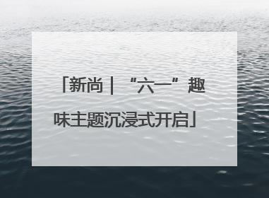 新尚｜“六一”趣味主题沉浸式开启