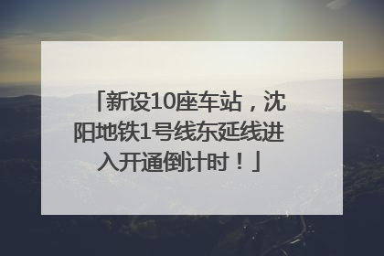 新设10座车站，沈阳地铁1号线东延线进入开通倒计时！