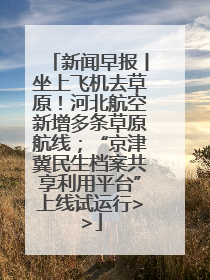新闻早报丨坐上飞机去草原！河北航空新增多条草原航线；“京津冀民生档案共享利用平台”上线试运行>>