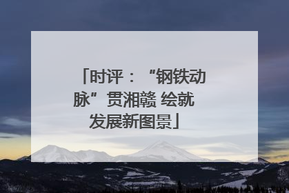 时评：“钢铁动脉”贯湘赣 绘就发展新图景