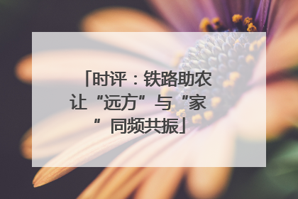 时评：铁路助农让“远方”与“家”同频共振