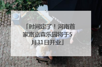 时间定了！河南首家洛嘉森乐园将于5月31日开业