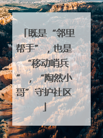 既是“邻里帮手”，也是 “移动哨兵”，“陶然小哥”守护社区