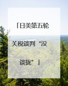 日美第五轮关税谈判“没谈拢”