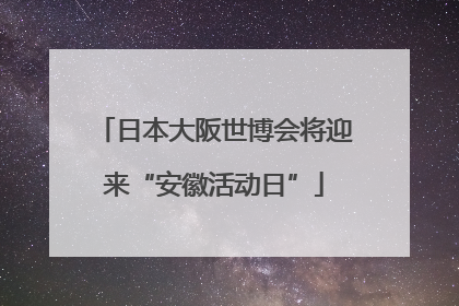 日本大阪世博会将迎来“安徽活动日”