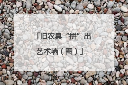 旧农具“拼”出艺术墙（图）