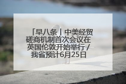 早八条丨中美经贸磋商机制首次会议在英国伦敦开始举行／我省预计6月25日公布高考成绩与录取最低控制分数线