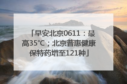早安北京0611：最高35℃；北京普惠健康保特药增至121种