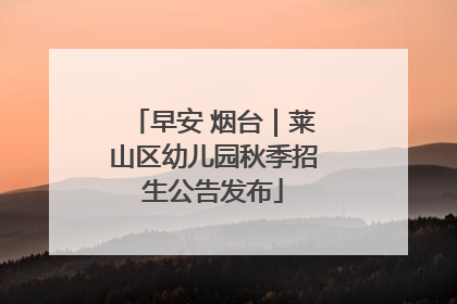 早安 烟台｜莱山区幼儿园秋季招生公告发布