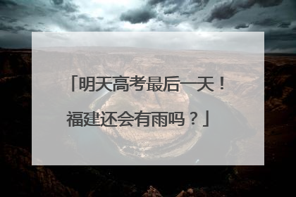 明天高考最后一天！福建还会有雨吗？