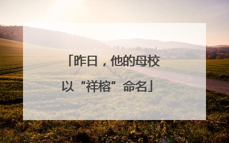 昨日，他的母校以“祥榕”命名