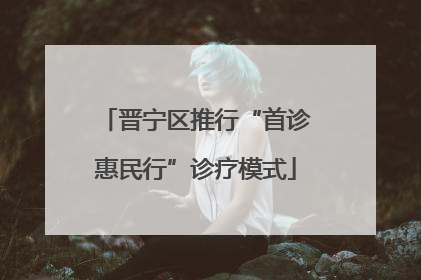 晋宁区推行“首诊惠民行”诊疗模式
