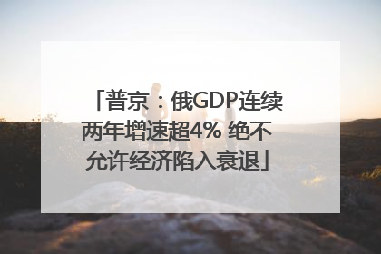 普京：俄GDP连续两年增速超4% 绝不允许经济陷入衰退